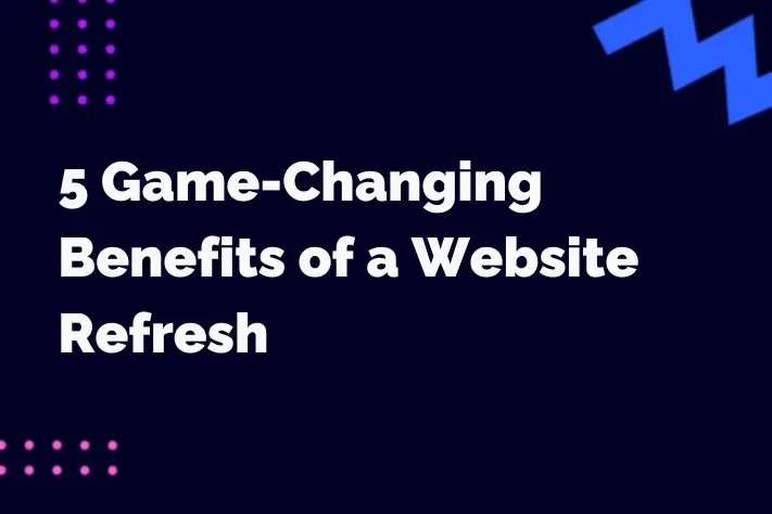 5 Game-Changing Benefits of a Website Refresh