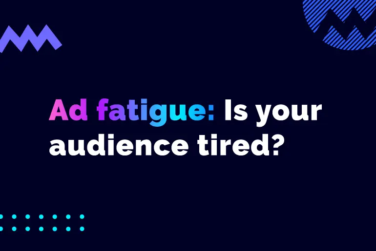 Are your audiences suffering from Ad Fatigue?
