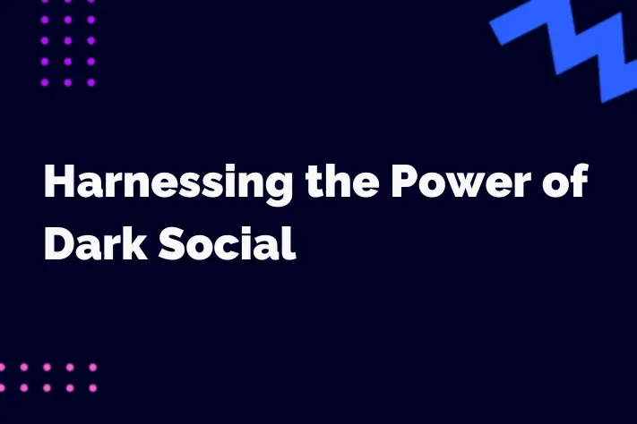 Harnessing the Power of Dark Social: Why You Shouldn’t Overlook Private Channels